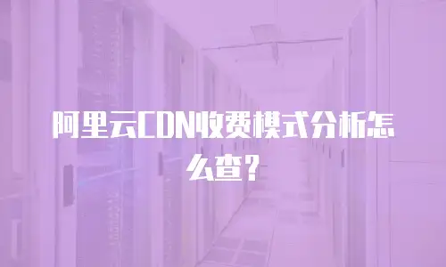 阿里云CDN收费模式分析怎么查？