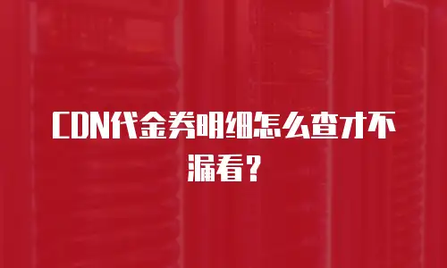 CDN代金券明细怎么查才不漏看？