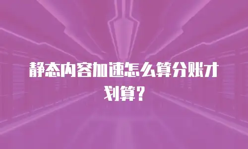 静态内容加速怎么算分账才划算？