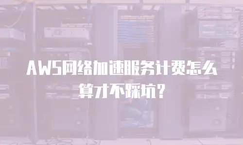 AWS网络加速服务计费怎么算才不踩坑？