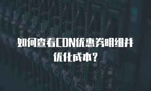 如何查看CDN优惠券明细并优化成本？