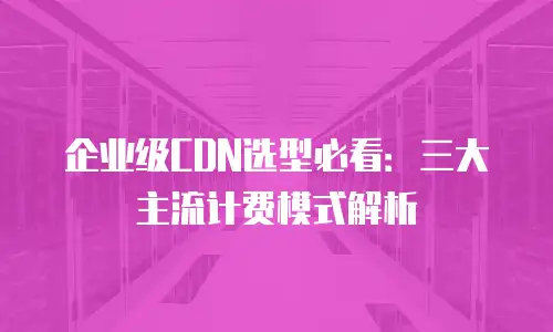 企业级CDN选型必看：三大主流计费模式解析