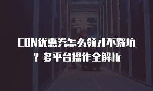CDN优惠券怎么领才不踩坑？多平台操作全解析