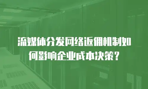流媒体分发网络返佣机制如何影响企业成本决策？
