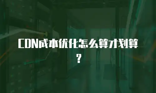 CDN成本优化怎么算才划算？