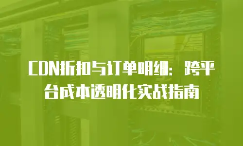 CDN折扣与订单明细：跨平台成本透明化实战指南
