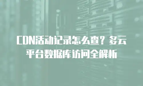 CDN活动记录怎么查？多云平台数据库访问全解析