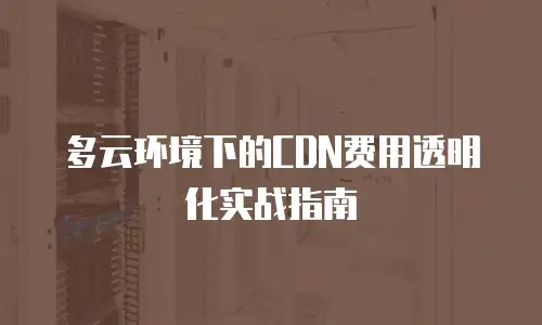 多云环境下的CDN费用透明化实战指南