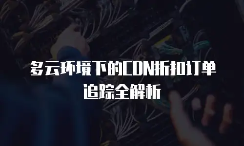 多云环境下的CDN折扣订单追踪全解析