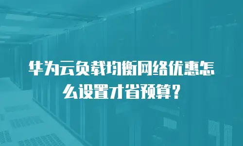 华为云负载均衡网络优惠怎么设置才省预算？