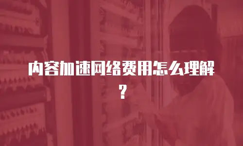 内容加速网络费用怎么理解？