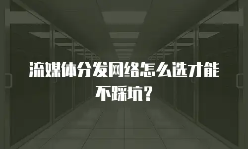 流媒体分发网络怎么选才能不踩坑？