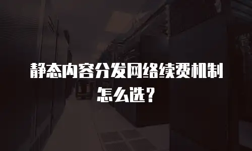 静态内容分发网络续费机制怎么选？