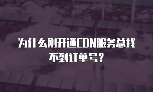 为什么刚开通CDN服务总找不到订单号？
