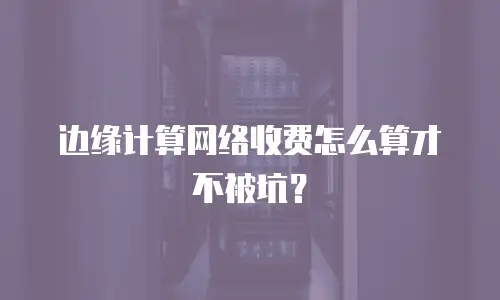 边缘计算网络收费怎么算才不被坑？