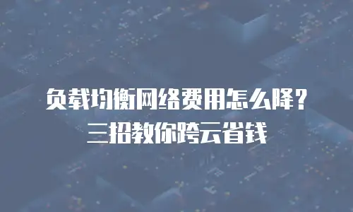 负载均衡网络费用怎么降？三招教你跨云省钱