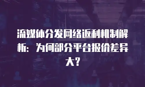 流媒体分发网络返利机制解析：为何部分平台报价差异大？