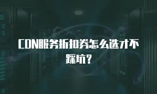 CDN服务折扣券怎么选才不踩坑？