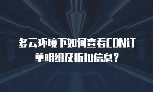 多云环境下如何查看CDN订单明细及折扣信息？