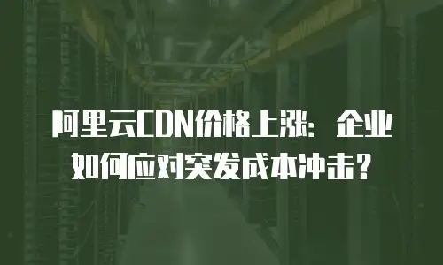 阿里云CDN价格上涨：企业如何应对突发成本冲击？