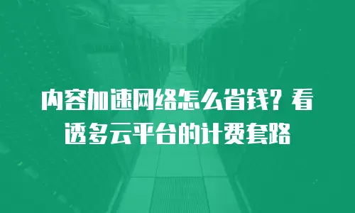 内容加速网络怎么省钱？看透多云平台的计费套路