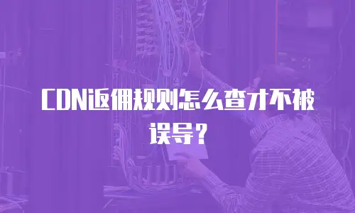CDN返佣规则怎么查才不被误导？