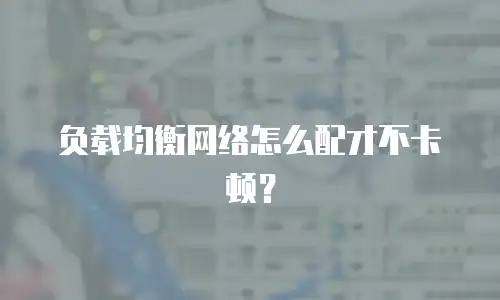 负载均衡网络怎么配才不卡顿？