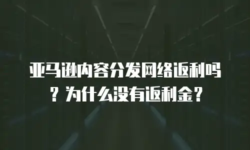亚马逊内容分发网络返利吗？为什么没有返利金？