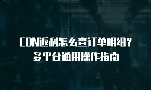 CDN返利怎么查订单明细？多平台通用操作指南