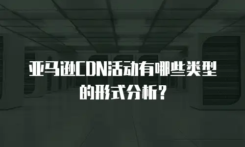 亚马逊CDN活动有哪些类型的形式分析？