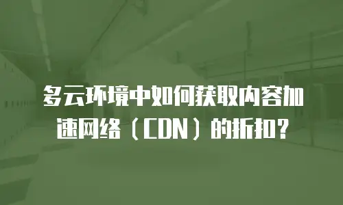 多云环境中如何获取内容加速网络（CDN）的折扣？
