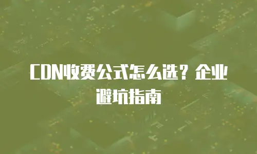 CDN收费公式怎么选？企业避坑指南