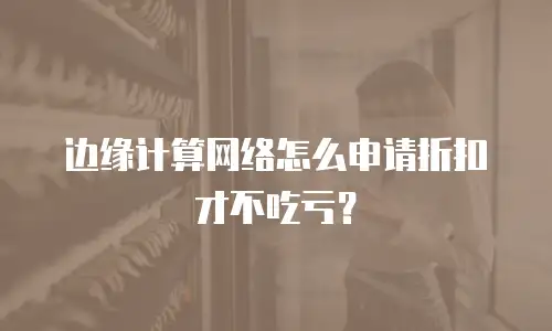 边缘计算网络怎么申请折扣才不吃亏？