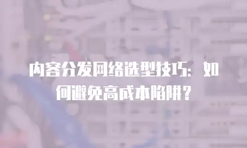 内容分发网络选型技巧：如何避免高成本陷阱？