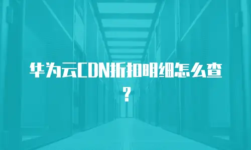 华为云CDN折扣明细怎么查？
