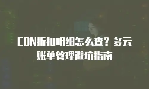 CDN折扣明细怎么查？多云账单管理避坑指南