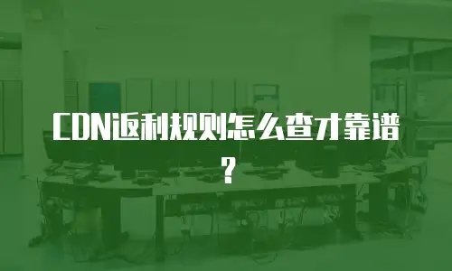 CDN返利规则怎么查才靠谱？