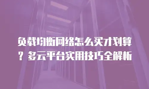 负载均衡网络怎么买才划算？多云平台实用技巧全解析