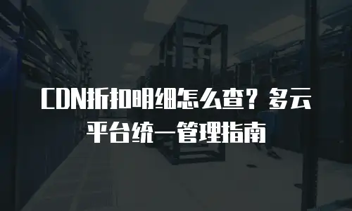 CDN折扣明细怎么查？多云平台统一管理指南