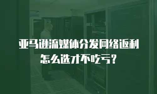 亚马逊流媒体分发网络返利怎么选才不吃亏？