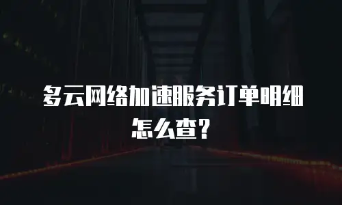 多云网络加速服务订单明细怎么查？