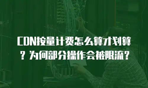 CDN按量计费怎么算才划算？为何部分操作会被限流？