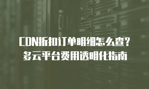 CDN折扣订单明细怎么查？多云平台费用透明化指南