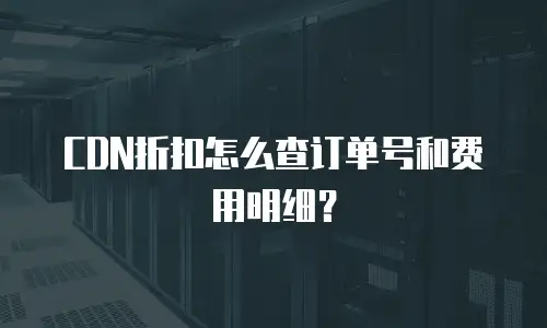 CDN折扣怎么查订单号和费用明细？