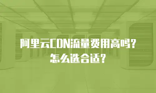 阿里云CDN流量费用高吗？怎么选合适？