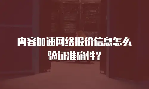 内容加速网络报价信息怎么验证准确性？