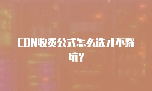 CDN收费公式怎么选才不踩坑？