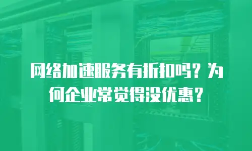 网络加速服务有折扣吗？为何企业常觉得没优惠？