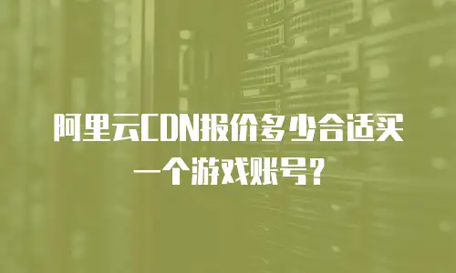 阿里云CDN报价多少合适买一个游戏账号？