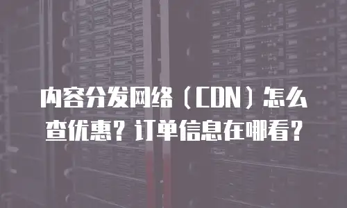 内容分发网络（CDN）怎么查优惠？订单信息在哪看？